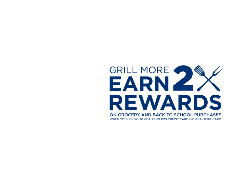 Grill more Earn 2x rewards on grocery and back to school purchases when you use your visa rewards credit card or visa debit card
