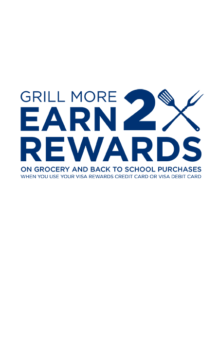 Grill more Earn 2x rewards on grocery and back to school purchases when you use your visa rewards credit card or visa debit card