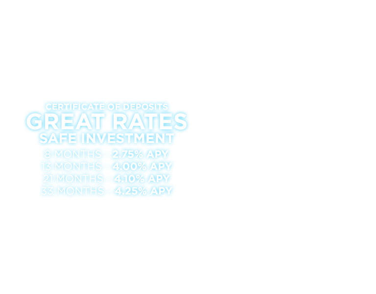 Certificate of Deposits. Great Rates. Safe Investment. 8 months-2.25% APY. 13 months-2.75% APY. 21 Months-4.00% APY. 33 Months-4.10% APY.
