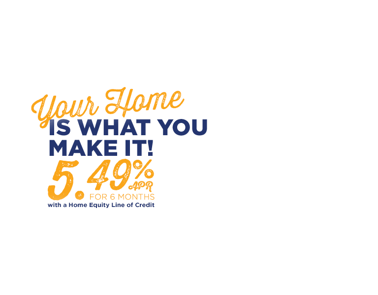 Your home is what you make it! 5.49% APR for 6 months with a Home Equity Line of Credit.