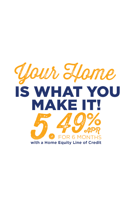 Your home is what you make it! 5.49% APR for 6 months with a Home Equity Line of Credit.