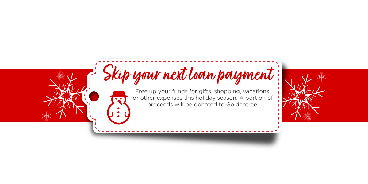 Skip your loan payment. Free up your funds for gifts, shopping, vacations, or other expenses this holiday season. A portion of proceeds will be donated to Goldentree