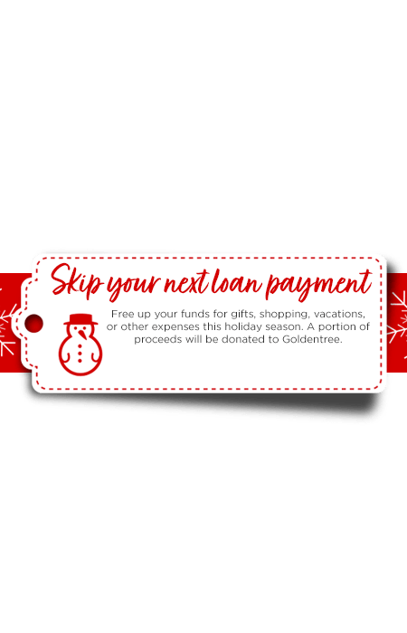 Skip your loan payment. Free up your funds for gifts, shopping, vacations, or other expenses this holiday season. A portion of proceeds will be donated to Goldentree.